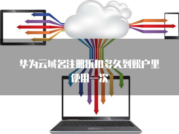 华为云域名注册折扣多久到账户里使用一次