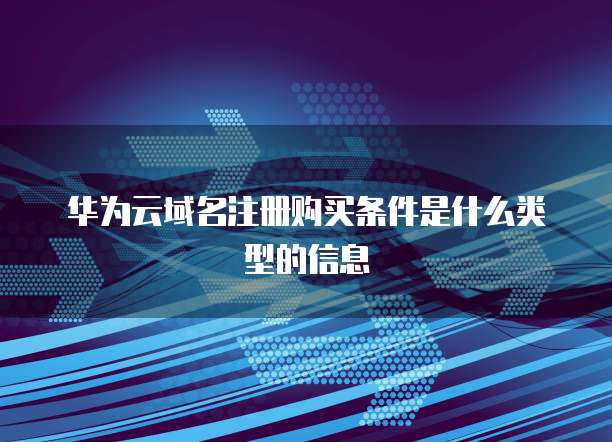 华为云域名注册购买条件是什么类型的信息