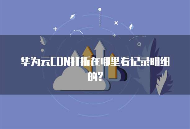 华为云CDN打折在哪里看记录明细的?