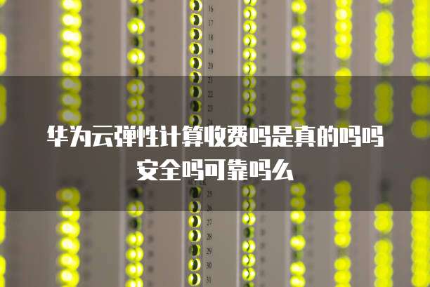 华为云弹性计算收费吗是真的吗吗安全吗可靠吗么