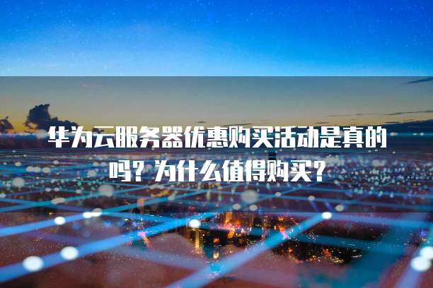 华为云服务器优惠购买活动是真的吗?为什么值得购买?