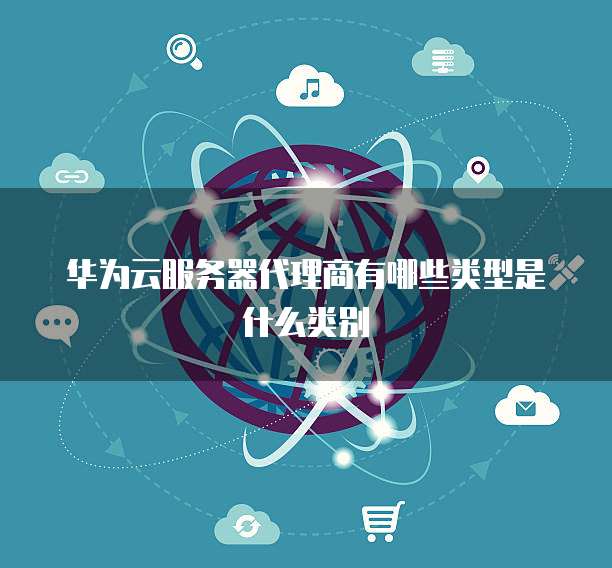 华为云服务器代理商有哪些类型是什么类别