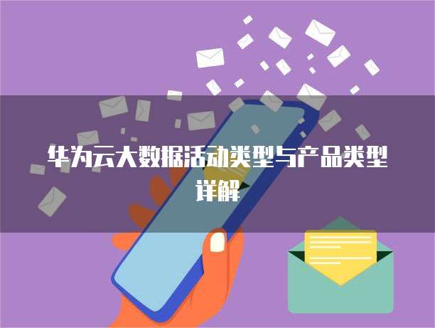 华为云大数据活动类型与产品类型详解