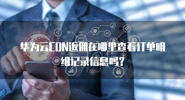 华为云CDN返佣在哪里查看订单明细记录信息吗？