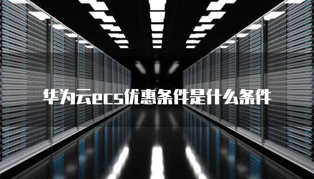 华为云ecs优惠条件是什么条件