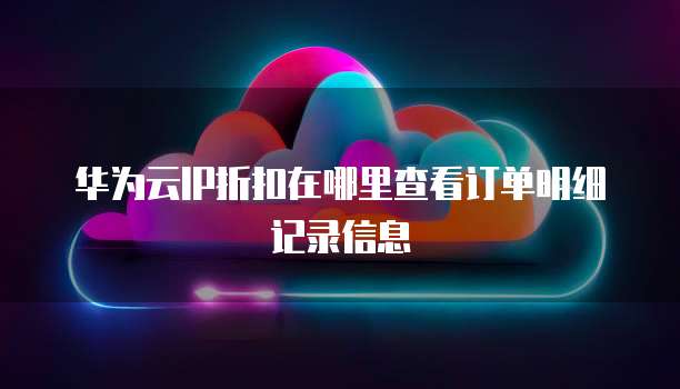 华为云IP折扣在哪里查看订单明细记录信息