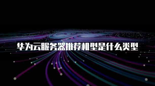 华为云服务器推荐机型是什么类型