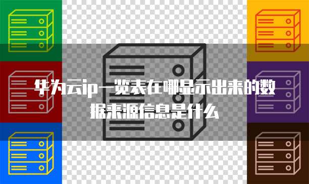 华为云ip一览表在哪显示出来的数据来源信息是什么