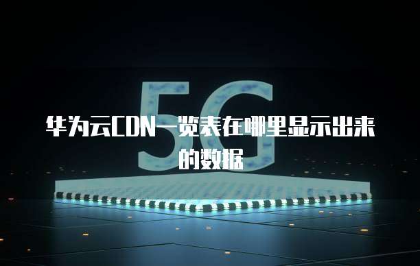 华为云CDN一览表在哪里显示出来的数据