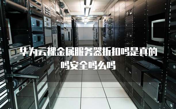 华为云裸金属服务器折扣吗是真的吗安全吗么吗
