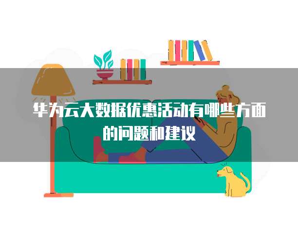 华为云大数据优惠活动有哪些方面的问题和建议