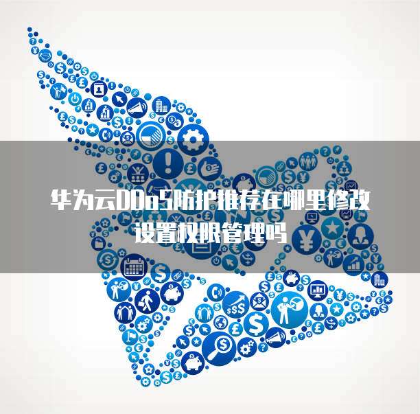 华为云DDoS防护推荐在哪里修改设置权限管理吗