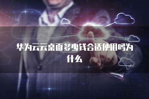 华为云云桌面多少钱合适使用吗为什么