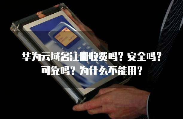 华为云域名注册收费吗?安全吗?可靠吗?为什么不能用?