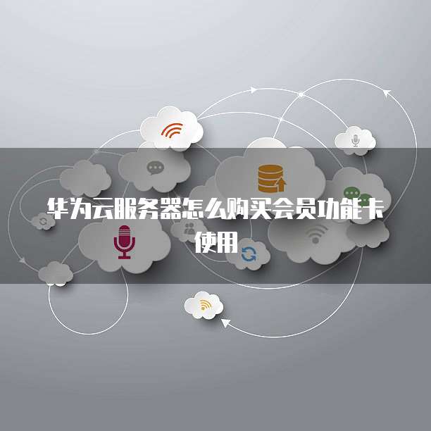 华为云服务器怎么购买会员功能卡使用