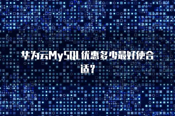 华为云MySQL优惠多少最好使合适？