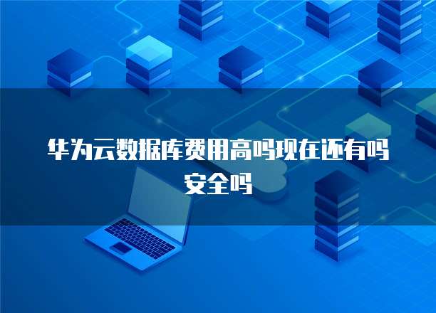 华为云数据库费用高吗现在还有吗安全吗