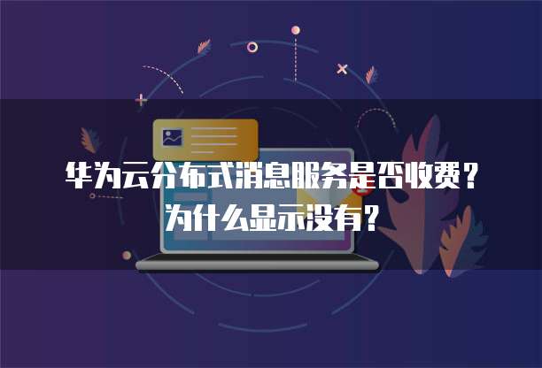 华为云分布式消息服务是否收费？为什么显示没有？