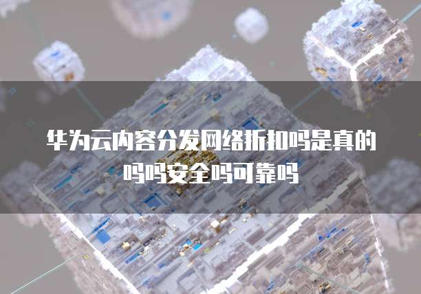 华为云内容分发网络折扣吗是真的吗吗安全吗可靠吗