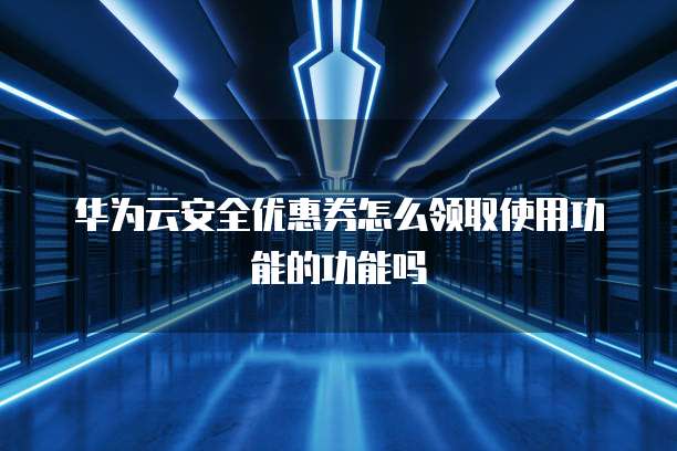 华为云安全优惠券怎么领取使用功能的功能吗
