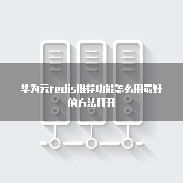 华为云redis推荐功能怎么用最好的方法打开