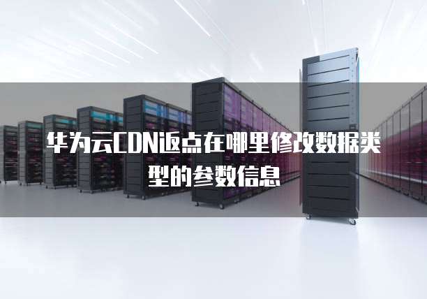 华为云CDN返点在哪里修改数据类型的参数信息