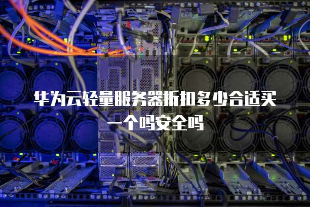 华为云轻量服务器折扣多少合适买一个吗安全吗