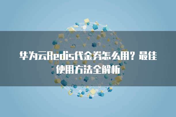 华为云Redis代金券怎么用？最佳使用方法全解析