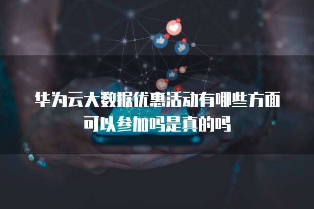 华为云大数据优惠活动有哪些方面可以参加吗是真的吗