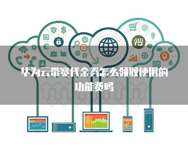 华为云带宽代金券怎么领取使用的功能费吗