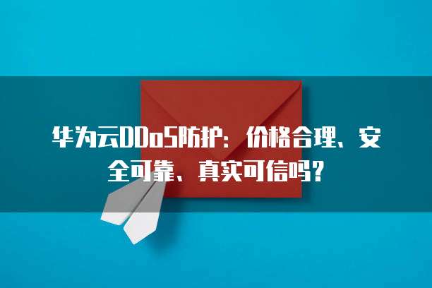 华为云DDoS防护：价格合理、安全可靠、真实可信吗？
