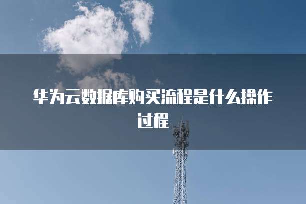 华为云数据库购买流程是什么操作过程