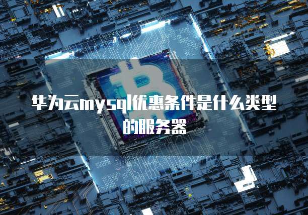 华为云mysql优惠条件是什么类型的服务器