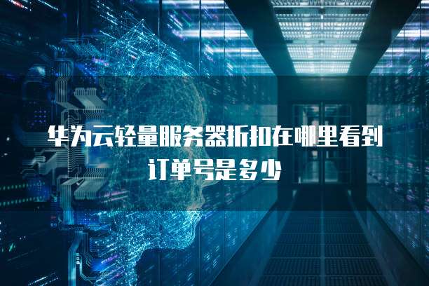 华为云轻量服务器折扣在哪里看到订单号是多少