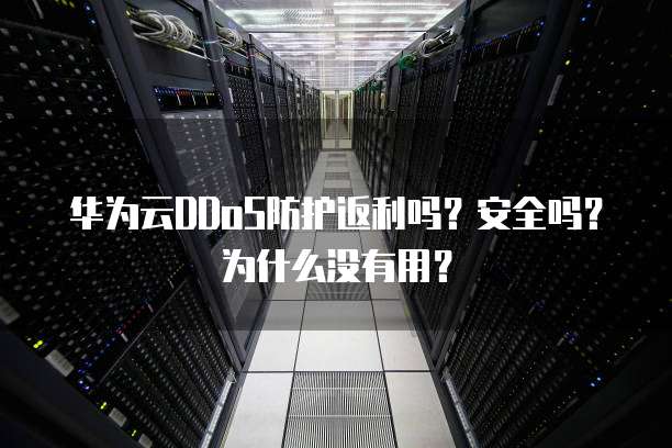 华为云DDoS防护返利吗？安全吗？为什么没有用？