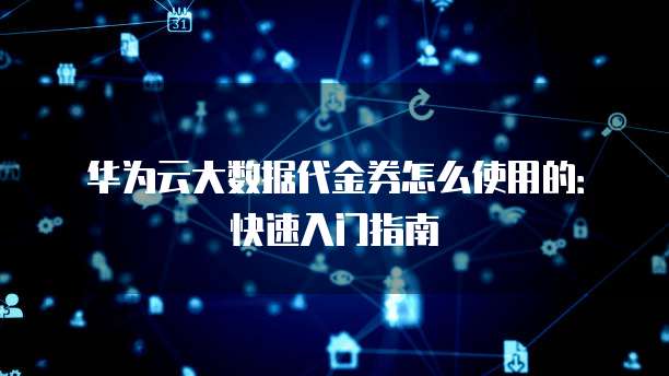 华为云大数据代金券怎么使用的:快速入门指南