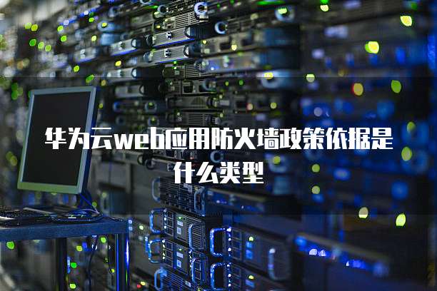 华为云web应用防火墙政策依据是什么类型