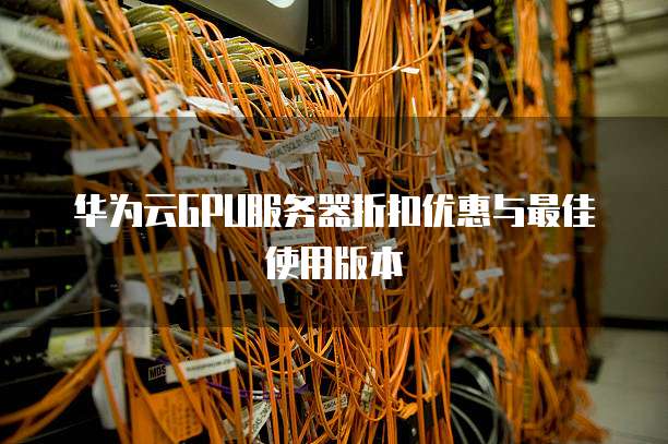 华为云GPU服务器折扣优惠与最佳使用版本