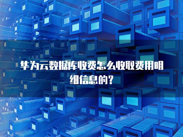 华为云数据库收费怎么收取费用明细信息的？