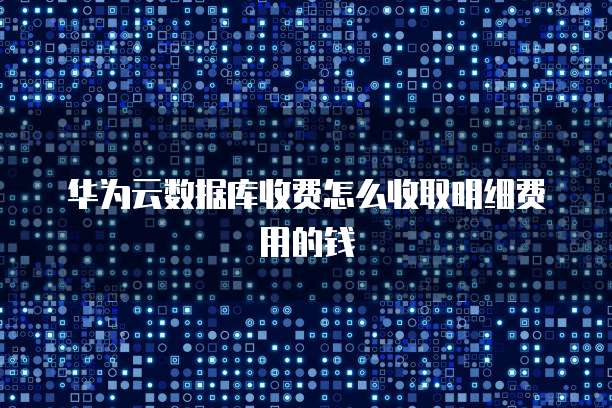 华为云数据库收费怎么收取明细费用的钱