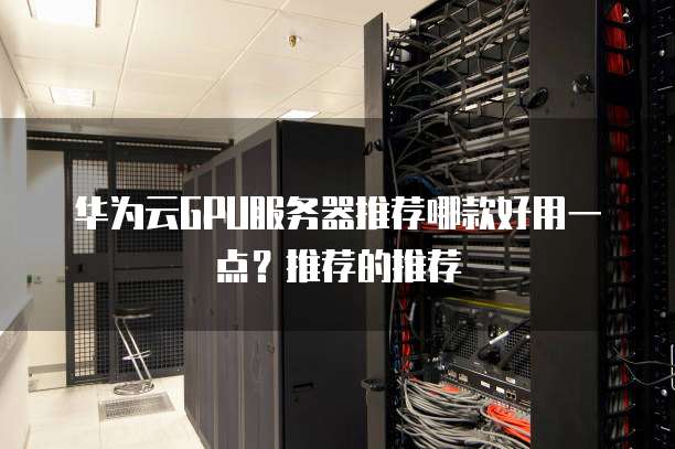 华为云GPU服务器推荐哪款好用一点?推荐的推荐
