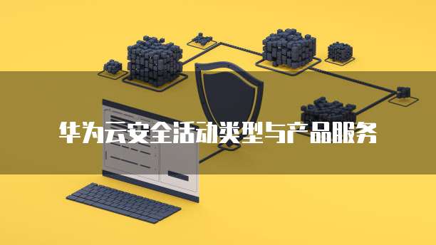 华为云安全活动类型与产品服务