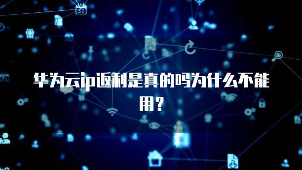 华为云ip返利是真的吗为什么不能用？
