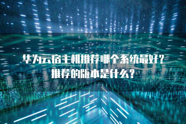 华为云宿主机推荐哪个系统最好？推荐的版本是什么？