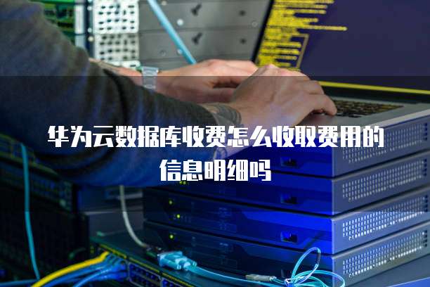 华为云数据库收费怎么收取费用的信息明细吗