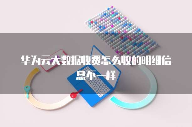 华为云大数据收费怎么收的明细信息不一样