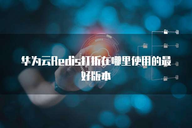 华为云Redis打折在哪里使用的最好版本