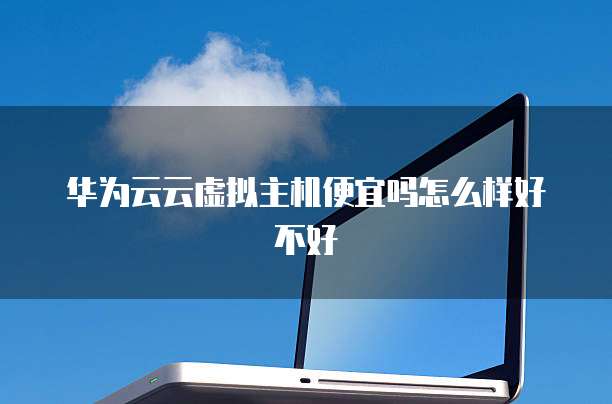 华为云云虚拟主机便宜吗怎么样好不好