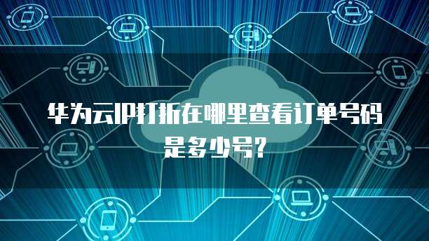 华为云IP打折在哪里查看订单号码是多少号?