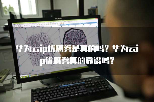 华为云ip优惠券是真的吗?华为云ip优惠券真的靠谱吗?